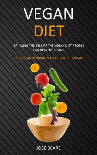 Cover image for Vegan Diet: Bringing the Best of the Vegan Diet Recipes for Healthy Eating (Full of Antioxidants and Phytochemicals)
