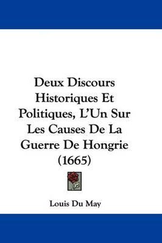 Deux Discours Historiques Et Politiques, L'Un Sur Les Causes de La Guerre de Hongrie (1665)