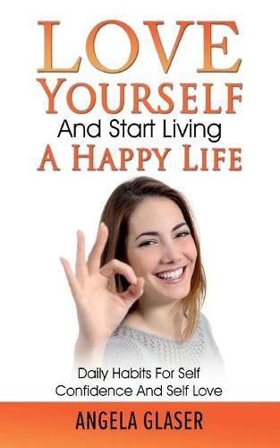 Cover image for Love Yourself And Start Living A Happy Life: Daily Habits For Self Confidence And Self Love