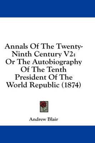 Cover image for Annals of the Twenty-Ninth Century V2: Or the Autobiography of the Tenth President of the World Republic (1874)