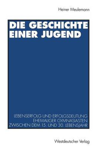 Cover image for Die Geschichte Einer Jugend: Lebenserfolg Und Erfolgsdeutung Ehemaliger Gymnasiasten Zwischen Dem 15. Und 30. Lebensjahr