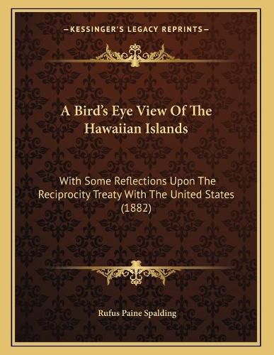 Cover image for A Bird's Eye View of the Hawaiian Islands: With Some Reflections Upon the Reciprocity Treaty with the United States (1882)