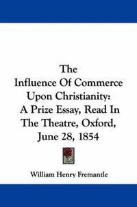 Cover image for The Influence of Commerce Upon Christianity: A Prize Essay, Read in the Theatre, Oxford, June 28, 1854