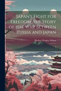 Cover image for Japan's Fight for Freedom; the Story of the war Between Russia and Japan