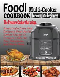 Cover image for Foodi Multi-Cooker Cookbook for Complete Beginners: Amazingly Easy & Delicious Foodi Multi-Cooker Recipes to Pressure Cook, Air Fry, Dehydrate and Many More (THE PRESSURE COOKER THAT CRISPS)