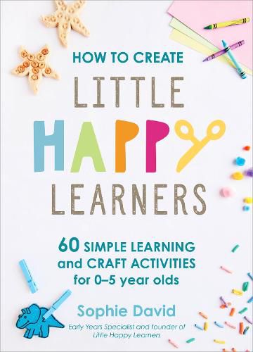 Cover image for How to Create Little Happy Learners: 60 simple learning and craft activities for 0-5 year olds