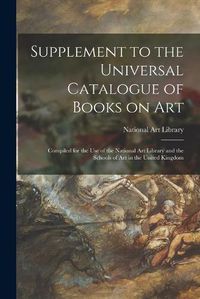 Cover image for Supplement to the Universal Catalogue of Books on Art: Compiled for the Use of the National Art Library and the Schools of Art in the United Kingdom