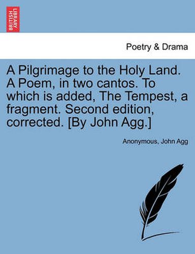 Cover image for A Pilgrimage to the Holy Land. a Poem, in Two Cantos. to Which Is Added, the Tempest, a Fragment. Second Edition, Corrected. [By John Agg.]