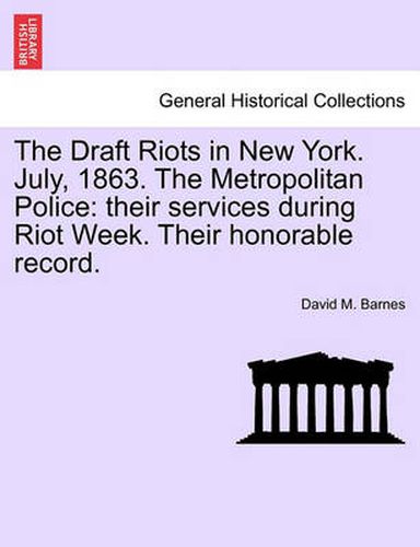 Cover image for The Draft Riots in New York. July, 1863. the Metropolitan Police: Their Services During Riot Week. Their Honorable Record.