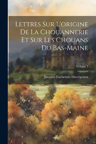 Cover image for Lettres Sur L'origine De La Chouannerie Et Sur Les Chouans Du Bas-Maine; Volume 1