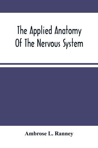 Cover image for The Applied Anatomy Of The Nervous System, Being A Study Of This Portion Of The Human Body From A Standpoint Of Its General Interest And Practical Utility