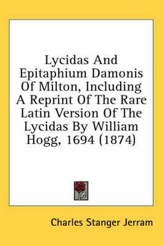 Cover image for Lycidas and Epitaphium Damonis of Milton, Including a Reprint of the Rare Latin Version of the Lycidas by William Hogg, 1694 (1874)