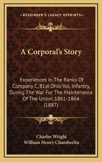 Cover image for A Corporala Acentsacentsa A-Acentsa Acentss Story: Experiences in the Ranks of Company C, 81st Ohio Vol. Infantry, During the War for the Maintenance of the Union, 1861-1864 (1887)