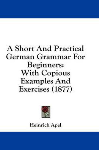 Cover image for A Short and Practical German Grammar for Beginners: With Copious Examples and Exercises (1877)
