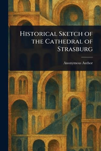 Cover image for Historical Sketch of the Cathedral of Strasburg