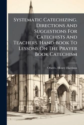 Cover image for Systematic Catechizing. Directions and Suggestions for Catechists and Teachers. Hand-Book to Lessons on the Prayer Book Catechism