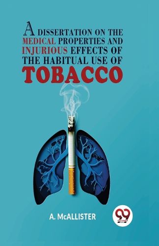 Cover image for A Dissertation on the Medical Properties and Injurious Effects of the Habitual Use of Tobacco