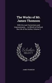 Cover image for The Works of Mr. James Thomson: With His Last Corrections and Improvements ... to Which Is Prefixed, the Life of the Author, Volume 2