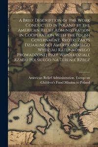 Cover image for A Brief Description of the Work Conducted in Poland by the American Relief Administration in Cooperation With the Polish Government. Krotki Zarys Dziaalnosci Amerykanskiego Wydziau Ratunkowego Prowadzonej Przy Wspoludziale Rzadu Polskiego na Terenie Rzecz