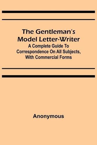 Cover image for The Gentleman's Model Letter-writer; A Complete Guide to Correspondence on All Subjects, with Commercial Forms