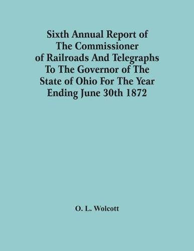Cover image for Sixth Annual Report Of The Commissioner Of Railroads And Telegraphs To The Governor Of The State Of Ohio For The Year Ending June 30Th 1872
