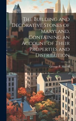 Cover image for The Building and Decorative Stones of Maryland, Containing an Account of Their Properties and Distribution