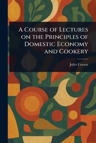 Cover image for A Course of Lectures on the Principles of Domestic Economy and Cookery