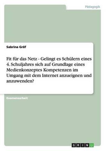 Cover image for Fit fur das Netz - Gelingt es Schulern eines 4. Schuljahres sich auf Grundlage eines Medienkonzeptes Kompetenzen im Umgang mit dem Internet anzueignen und anzuwenden?