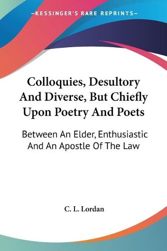 Cover image for Colloquies, Desultory and Diverse, But Chiefly Upon Poetry and Poets: Between an Elder, Enthusiastic and an Apostle of the Law