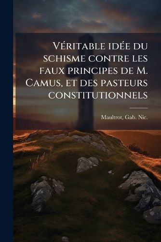 Cover image for Veritable Idee Du Schisme Contre Les Faux Principes de M. Camus, Et Des Pasteurs Constitutionnels