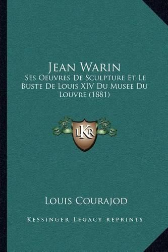 Jean Warin: Ses Oeuvres de Sculpture Et Le Buste de Louis XIV Du Musee Du Louvre (1881)