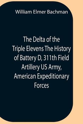 Cover image for The Delta Of The Triple Elevens The History Of Battery D, 311Th Field Artillery Us Army, American Expeditionary Forces