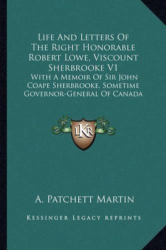 Life and Letters of the Right Honorable Robert Lowe, Viscount Sherbrooke V1: With a Memoir of Sir John Coape Sherbrooke, Sometime Governor-General of Canada