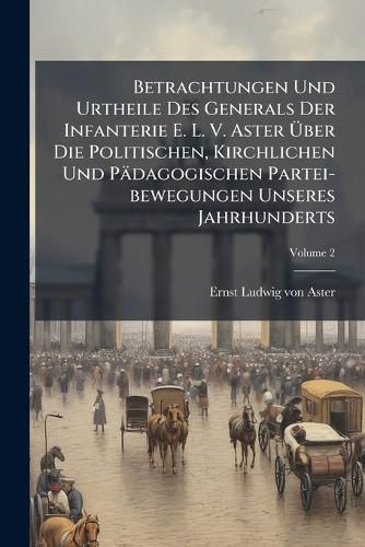 Cover image for Betrachtungen Und Urtheile Des Generals Der Infanterie E. L. V. Aster Ber Die Politischen, Kirchlichen Und P Dagogischen Partei-Bewegungen Unseres Jahrhunderts, Volume 2