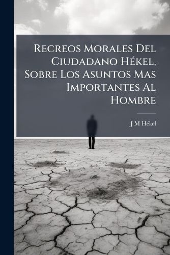 Cover image for Recreos Morales del Ciudadano H Kel, Sobre Los Asuntos Mas Importantes Al Hombre: Traducidos del Frances Al Espanol, Con Varias Notas Para Su Inteligencia y Claridad