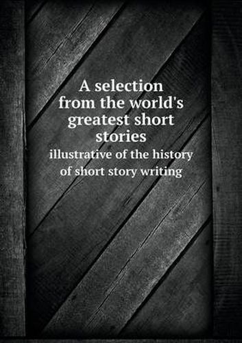 Cover image for A selection from the world's greatest short stories illustrative of the history of short story writing