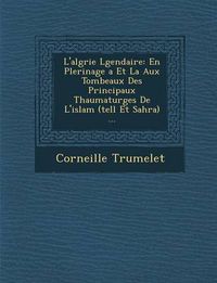 Cover image for L'Alg Rie L Gendaire: En P Lerinage a Et La Aux Tombeaux Des Principaux Thaumaturges de L'Islam (Tell Et Sahra) ...