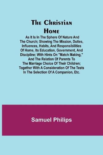 Cover image for The Christian Home; As it is in the Sphere of Nature and the Church; Showing the Mission, Duties, Influences, Habits, and Responsibilities of Home, its Education, Government, and Discipline; with Hints on "Match Making," and the Relation of Parents to the Marr