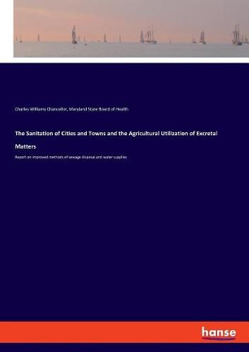 Cover image for The Sanitation of Cities and Towns and the Agricultural Utilization of Excretal Matters: Report on improved methods of sewage disposal and water supplies