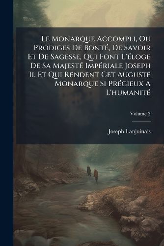 Cover image for Le Monarque Accompli, Ou Prodiges de Bont, de Savoir Et de Sagesse, Qui Font L' Loge de Sa Majest Imp Riale Joseph II. Et Qui Rendent CET Auguste Monarque Si PR Cieux L'Humanit, Volume 3