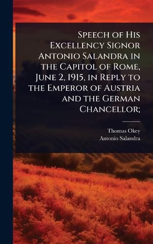 Cover image for Speech of His Excellency Signor Antonio Salandra in the Capitol of Rome, June 2, 1915, in Reply to the Emperor of Austria and the German Chancellor;