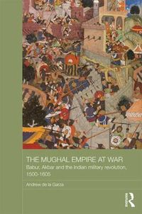 Cover image for The Mughal Empire at War: Babur, Akbar and the Indian Military Revolution, 1500-1605