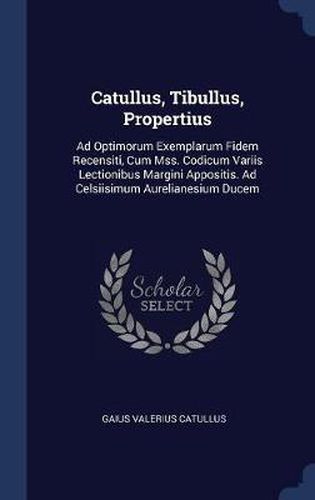 Catullus, Tibullus, Propertius: Ad Optimorum Exemplarum Fidem Recensiti, Cum Mss. Codicum Variis Lectionibus Margini Appositis. Ad Celsiisimum Aurelianesium Ducem