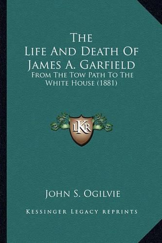 The Life and Death of James A. Garfield the Life and Death of James A. Garfield: From the Tow Path to the White House (1881) from the Tow Path to the White House (1881)