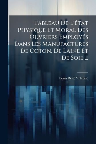Cover image for Tableau de L' Tat Physique Et Moral Des Ouvriers Employ?'s Dans Les Manufactures de Coton, de Laine Et de Soie ...
