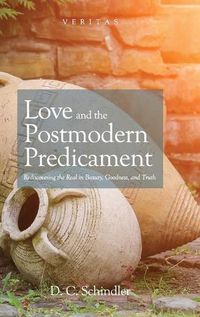 Cover image for Love and the Postmodern Predicament: Rediscovering the Real in Beauty, Goodness, and Truth