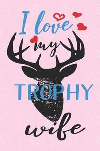 Cover image for I Love My Trophy Wife: surprise gifts for wife: Great Journal or Planner for women special gifts for wife, Elegant notebook surprise gifts for wife 100 pages 6 x 9 (anniversary gifts for wife)