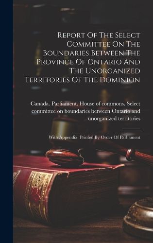 Cover image for Report Of The Select Committee On The Boundaries Between The Province Of Ontario And The Unorganized Territories Of The Dominion