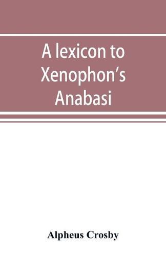 Cover image for A lexicon to Xenophon's Anabasis; adapted to all the common editions, for the use both of beginners and of more advanced students