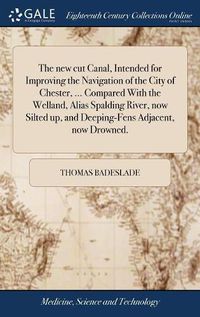 Cover image for The new cut Canal, Intended for Improving the Navigation of the City of Chester, ... Compared With the Welland, Alias Spalding River, now Silted up, and Deeping-Fens Adjacent, now Drowned.